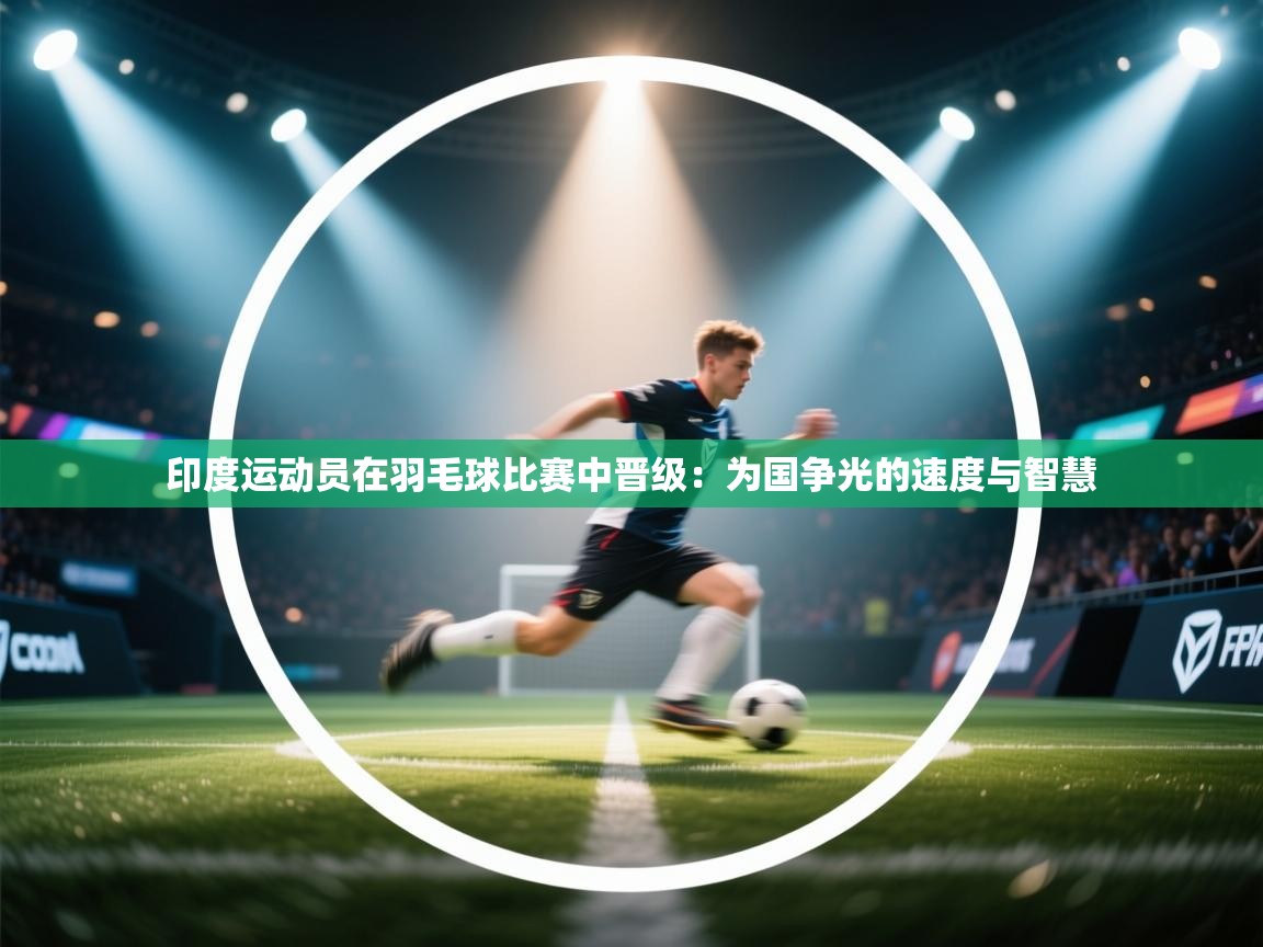 印度运动员在羽毛球比赛中晋级：为国争光的速度与智慧  第2张