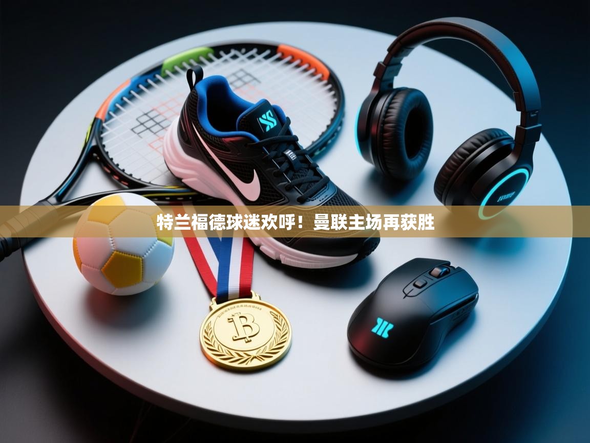 特兰福德球迷欢呼！曼联主场再获胜  第1张